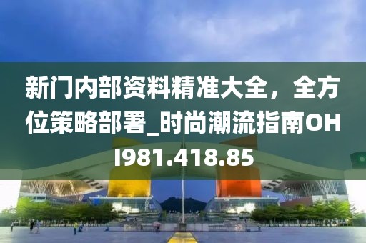 新门内部资料精准大全，全方位策略部署_时尚潮流指南OHI981.418.85