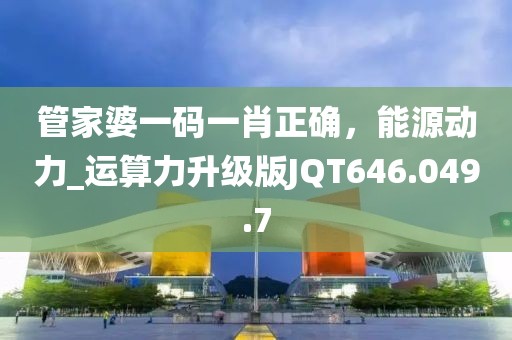 管家婆一码一肖正确，能源动力_运算力升级版JQT646.049.7