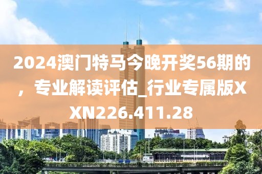 2024澳门特马今晚开奖56期的，专业解读评估_行业专属版XXN226.411.28