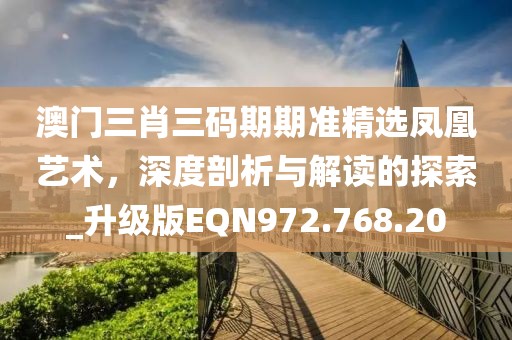 澳门三肖三码期期准精选凤凰艺术，深度剖析与解读的探索_升级版EQN972.768.20
