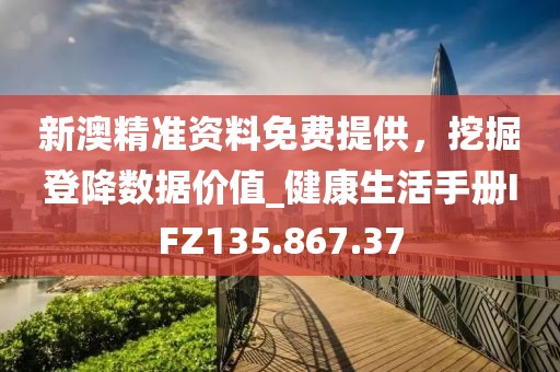 新澳精准资料免费提供，挖掘登降数据价值_健康生活手册IFZ135.867.37