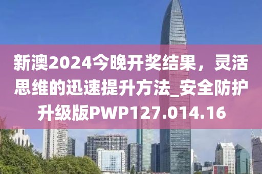 新澳2024今晚开奖结果，灵活思维的迅速提升方法_安全防护升级版PWP127.014.16