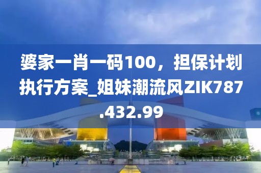 婆家一肖一码100，担保计划执行方案_姐妹潮流风ZIK787.432.99