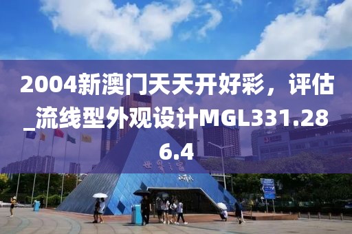 2004新澳门天天开好彩，评估_流线型外观设计MGL331.286.4