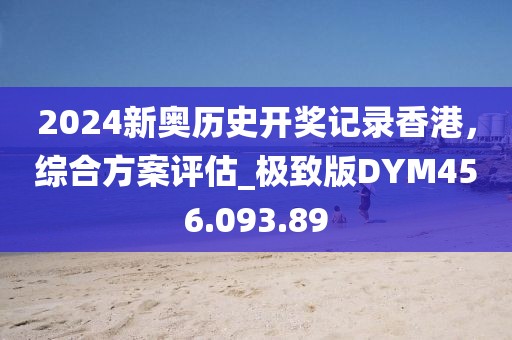 2024新奥历史开奖记录香港，综合方案评估_极致版DYM456.093.89