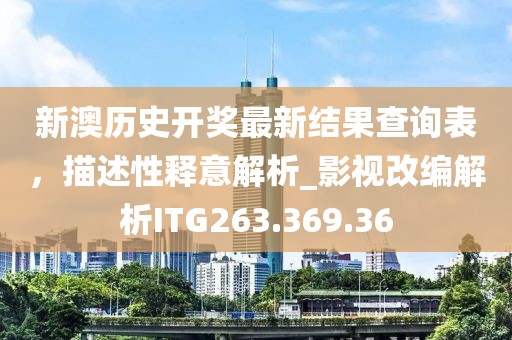 新澳历史开奖最新结果查询表，描述性释意解析_影视改编解析ITG263.369.36