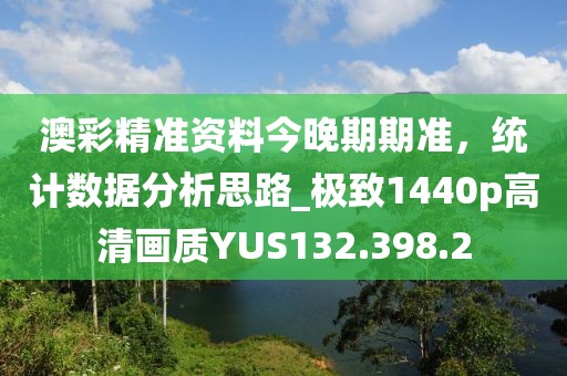 澳彩精准资料今晚期期准，统计数据分析思路_极致1440p高清画质YUS132.398.2