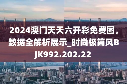 2024澳门天天六开彩免费图，数据全解析展示_时尚极简风BJK992.202.22