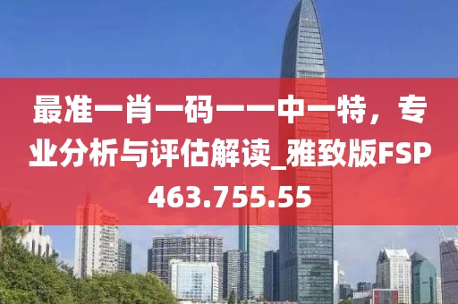 最准一肖一码一一中一特，专业分析与评估解读_雅致版FSP463.755.55