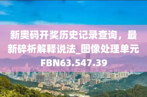 新奥码开奖历史记录查询，最新碎析解释说法_图像处理单元FBN63.547.39