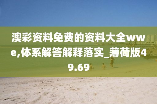 澳彩资料免费的资料大全wwe,体系解答解释落实_薄荷版49.69