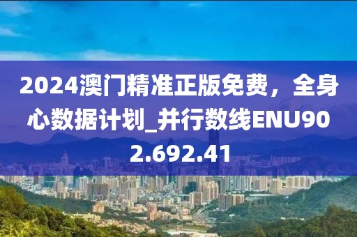 2024澳门精准正版免费，全身心数据计划_并行数线ENU902.692.41
