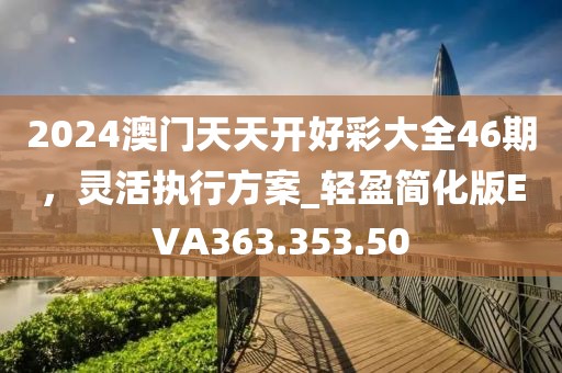 2024澳门天天开好彩大全46期，灵活执行方案_轻盈简化版EVA363.353.50