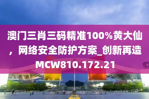 澳门三肖三码精准100%黄大仙，网络安全防护方案_创新再造MCW810.172.21