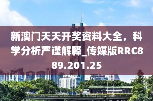 新澳门天天开奖资料大全，科学分析严谨解释_传媒版RRC889.201.25