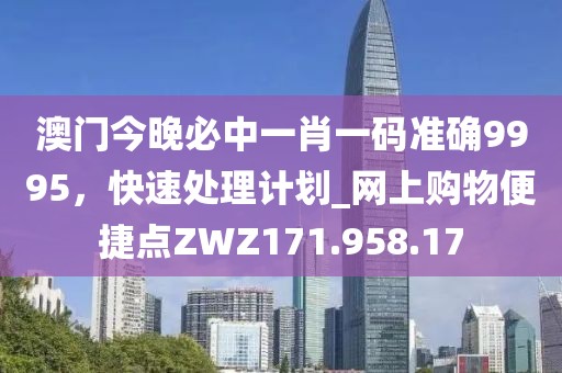 澳门今晚必中一肖一码准确9995，快速处理计划_网上购物便捷点ZWZ171.958.17