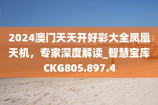 2024澳门天天开好彩大全凤凰天机，专家深度解读_智慧宝库CKG805.897.4