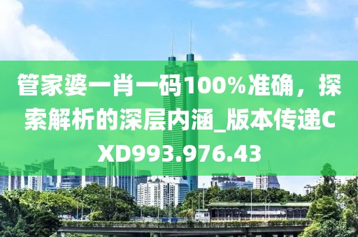 管家婆一肖一码100%准确，探索解析的深层内涵_版本传递CXD993.976.43