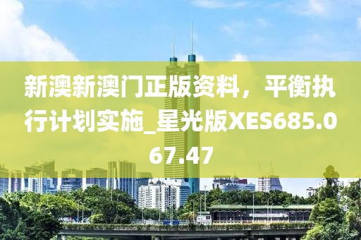新澳新澳门正版资料，平衡执行计划实施_星光版XES685.067.47