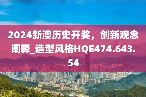 2024新澳历史开奖，创新观念阐释_造型风格HQE474.643.54