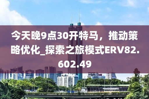 今天晚9点30开特马，推动策略优化_探索之旅模式ERV82.602.49