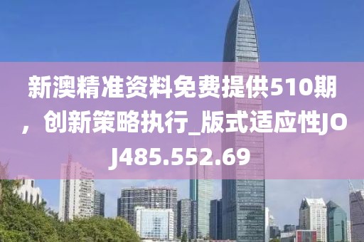 新澳精准资料免费提供510期，创新策略执行_版式适应性JOJ485.552.69