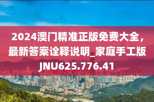 2024澳门精准正版免费大全，最新答案诠释说明_家庭手工版JNU625.776.41