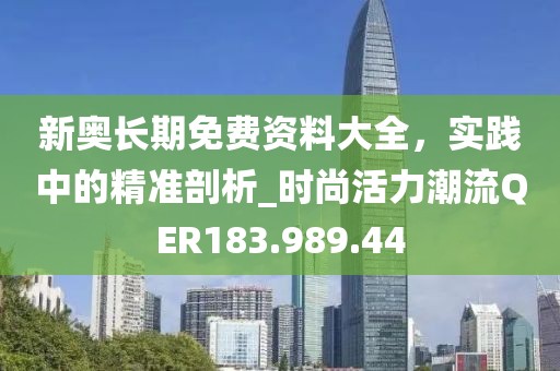 新奥长期免费资料大全，实践中的精准剖析_时尚活力潮流QER183.989.44