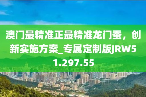 澳门最精准正最精准龙门蚕，创新实施方案_专属定制版JRW51.297.55