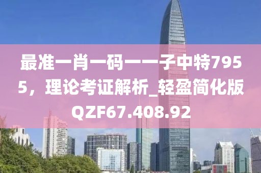 最准一肖一码一一子中特7955，理论考证解析_轻盈简化版QZF67.408.92