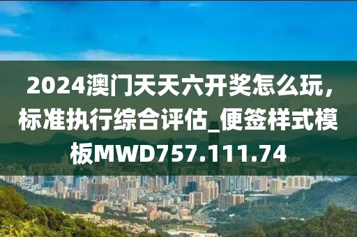 2024澳门天天六开奖怎么玩，标准执行综合评估_便签样式模板MWD757.111.74