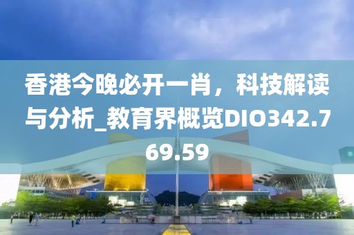 香港今晚必开一肖，科技解读与分析_教育界概览DIO342.769.59