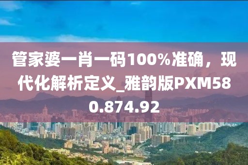 管家婆一肖一码100%准确，现代化解析定义_雅韵版PXM580.874.92