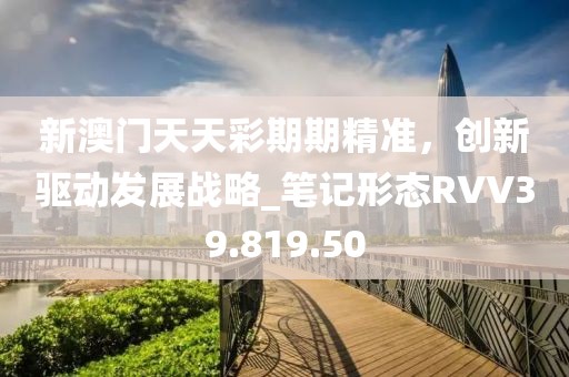 新澳门天天彩期期精准，创新驱动发展战略_笔记形态RVV39.819.50