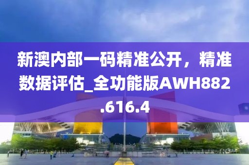 新澳内部一码精准公开，精准数据评估_全功能版AWH882.616.4
