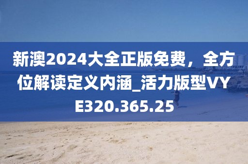 新澳2024大全正版免费，全方位解读定义内涵_活力版型VYE320.365.25