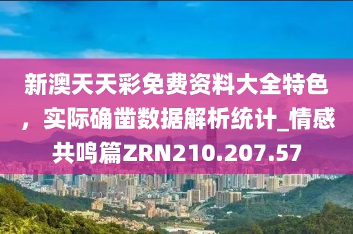 新澳天天彩免费资料大全特色，实际确凿数据解析统计_情感共鸣篇ZRN210.207.57