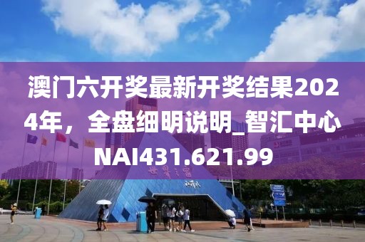 澳门六开奖最新开奖结果2024年，全盘细明说明_智汇中心NAI431.621.99