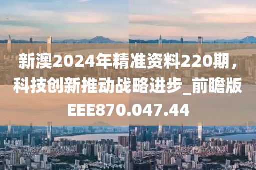 新澳2024年精准资料220期，科技创新推动战略进步_前瞻版EEE870.047.44