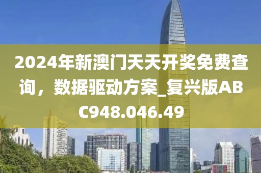 2024年新澳门天天开奖免费查询，数据驱动方案_复兴版ABC948.046.49