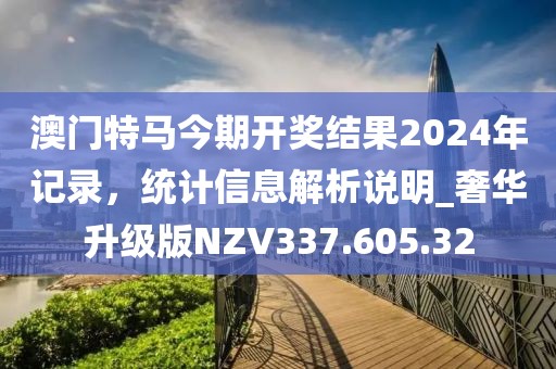 澳门特马今期开奖结果2024年记录，统计信息解析说明_奢华升级版NZV337.605.32