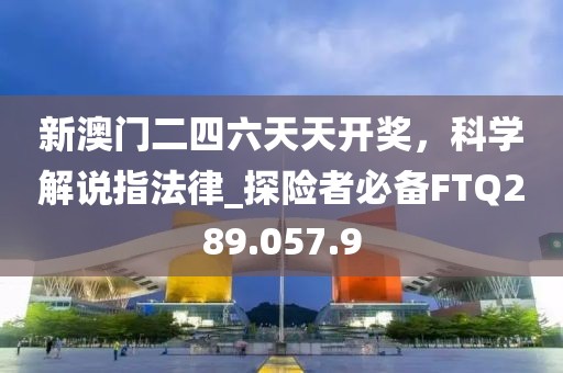 新澳门二四六天天开奖，科学解说指法律_探险者必备FTQ289.057.9