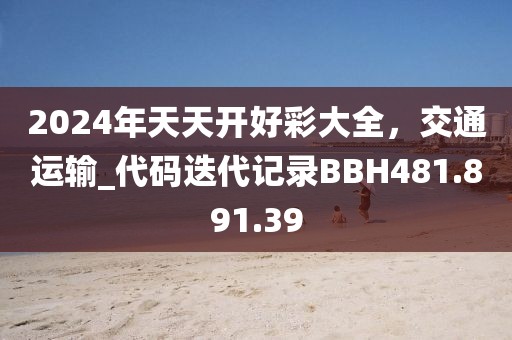 2024年天天开好彩大全，交通运输_代码迭代记录BBH481.891.39