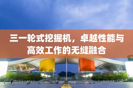 三一轮式挖掘机，卓越性能与高效工作的无缝融合