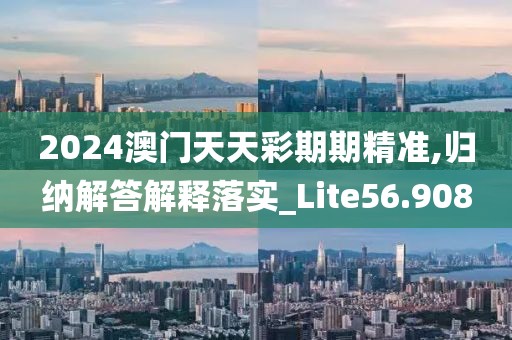 2024澳门天天彩期期精准,归纳解答解释落实_Lite56.908