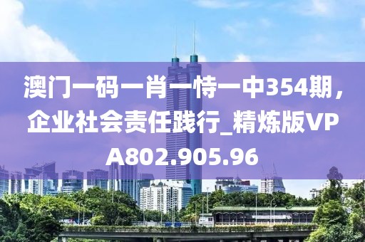 澳门一码一肖一恃一中354期，企业社会责任践行_精炼版VPA802.905.96