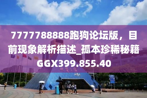7777788888跑狗论坛版，目前现象解析描述_孤本珍稀秘籍GGX399.855.40