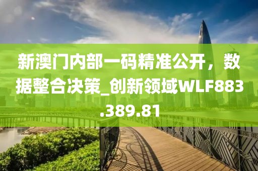 新澳门内部一码精准公开，数据整合决策_创新领域WLF883.389.81
