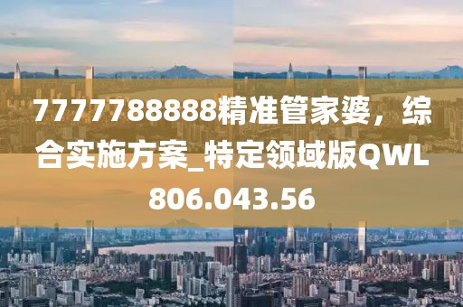7777788888精准管家婆，综合实施方案_特定领域版QWL806.043.56