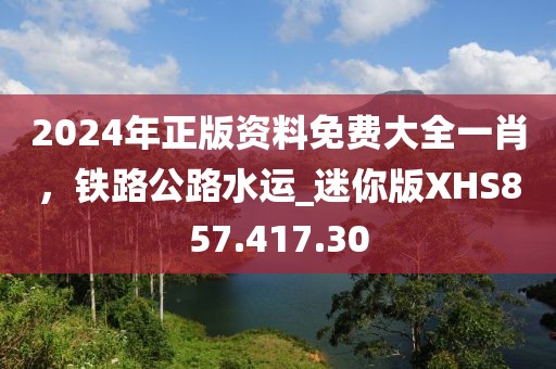 2024年正版资料免费大全一肖，铁路公路水运_迷你版XHS857.417.30